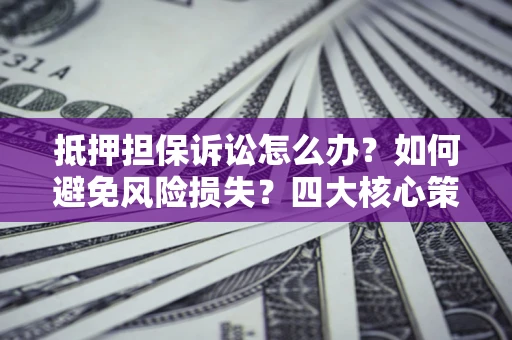 北京抵押担保诉讼怎么办？如何避免风险损失？四大核心策略全解读
