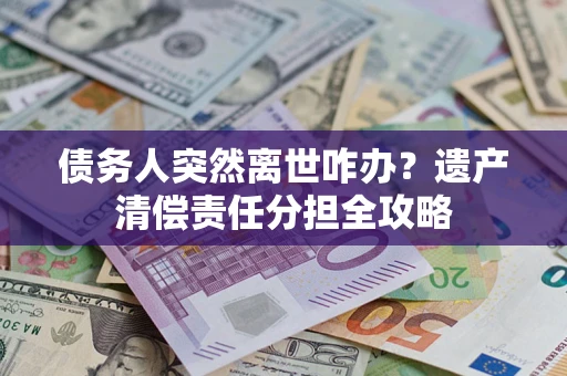 北京债务人突然离世咋办？遗产清偿责任分担全攻略