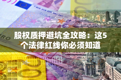 北京股权质押避坑全攻略：这5个法律红线你必须知道
