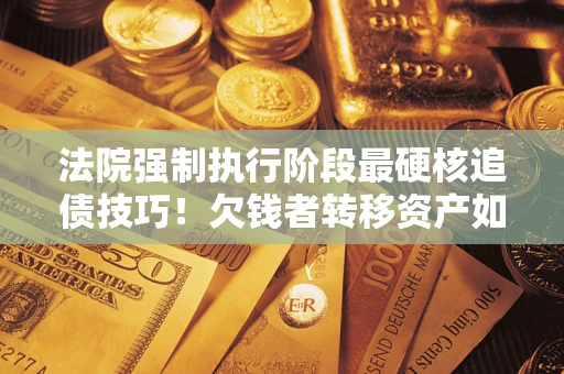 北京法院强制执行阶段最硬核追债技巧！欠钱者转移资产如何破解？