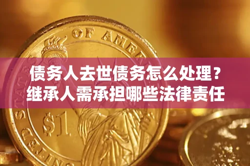 北京债务人去世债务怎么处理？继承人需承担哪些法律责任？