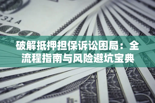 北京破解抵押担保诉讼困局:全流程指南与风险避坑宝典 北京破解抵押担保诉讼困局:全流程指南与风险避坑宝典