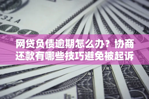 北京网贷负债逾期怎么办？协商还款有哪些技巧避免被起诉？