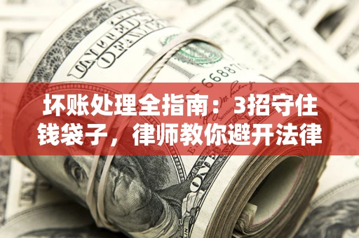 北京坏账处理全指南：3招守住钱袋子，律师教你避开法律雷区