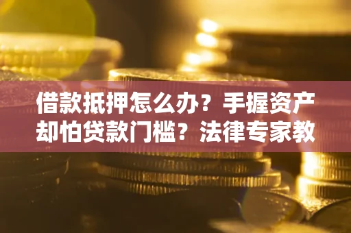 北京借款抵押怎么办？手握资产却怕贷款门槛？法律专家教你办抵押不踩坑