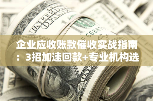 北京企业应收账款催收实战指南：3招加速回款+专业机构选择避坑