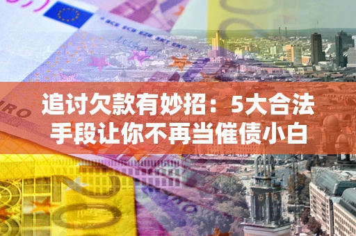 北京追讨欠款有妙招：5大合法手段让你不再当催债小白