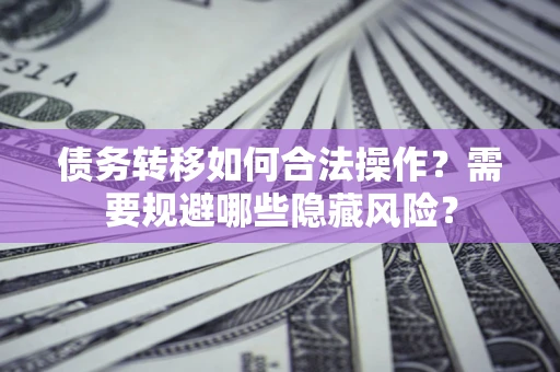 北京债务转移如何合法操作？需要规避哪些隐藏风险？