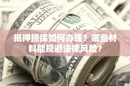 北京抵押担保如何办理？哪些材料能规避法律风险？