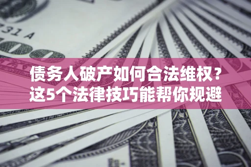 北京债务人破产如何合法维权？这5个法律技巧能帮你规避风险