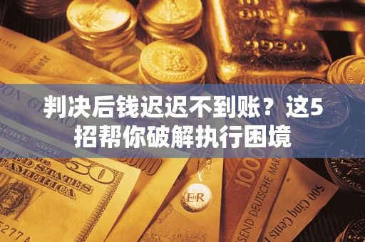 北京判决后钱迟迟不到账？这5招帮你破解执行困境