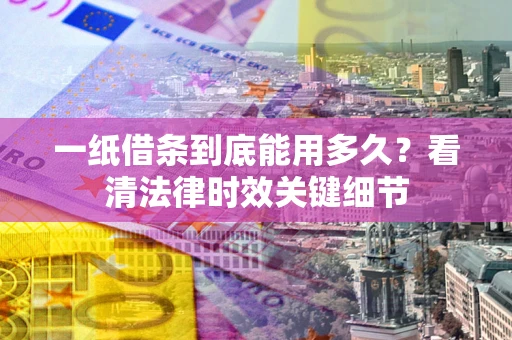 北京一纸借条到底能用多久？看清法律时效关键细节