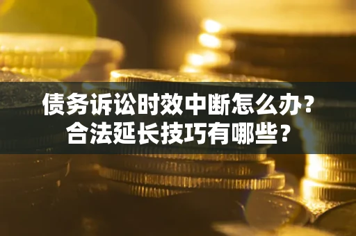 北京债务诉讼时效中断怎么办？合法延长技巧有哪些？