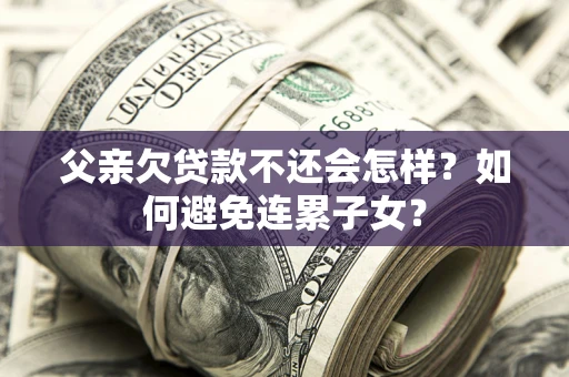 北京父亲欠贷款不还会怎样？如何避免连累子女？