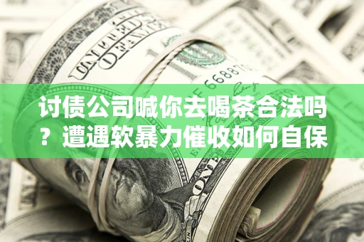 北京讨债公司喊你去喝茶合法吗？遭遇软暴力催收如何自保？