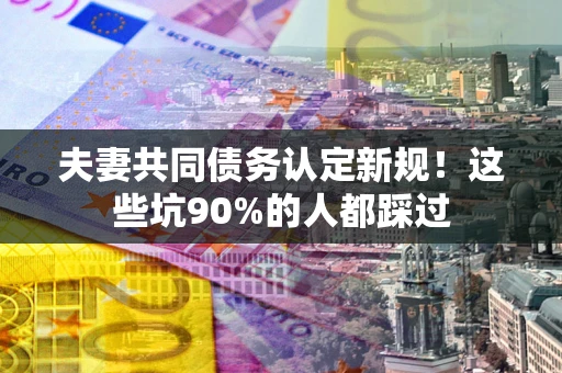 北京夫妻共同债务认定新规！这些坑90%的人都踩过