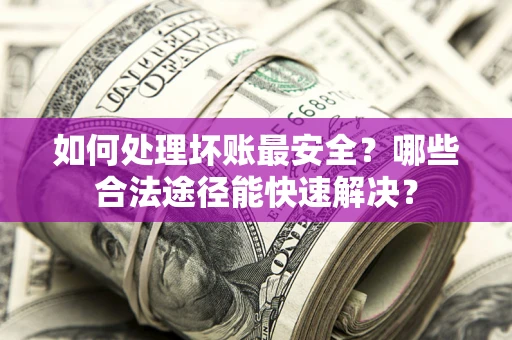 北京如何处理坏账最安全？哪些合法途径能快速解决？