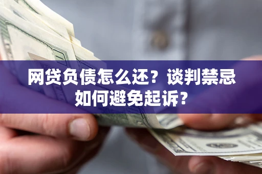 北京网贷负债怎么还？谈判禁忌如何避免起诉？