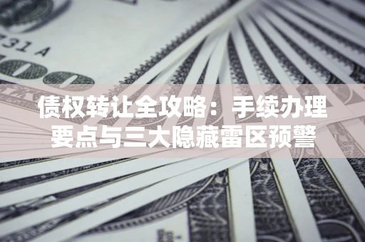 北京债权转让全攻略：手续办理要点与三大隐藏雷区预警