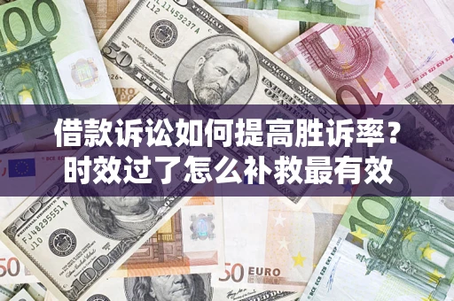 北京借款诉讼如何提高胜诉率？时效过了怎么补救最有效