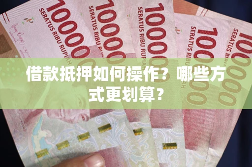 北京借款抵押如何操作？哪些方式更划算？