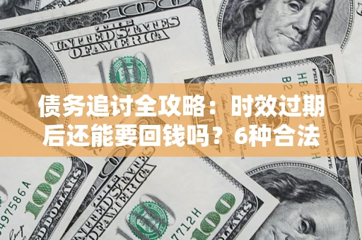北京债务追讨全攻略：时效过期后还能要回钱吗？6种合法手段助你维权