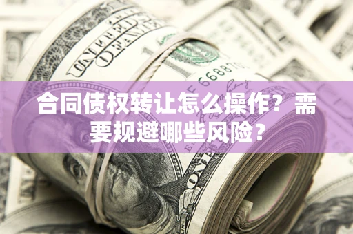 北京合同债权转让怎么操作？需要规避哪些风险？