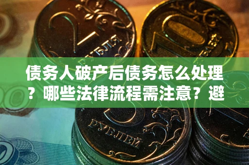 北京债务人破产后债务怎么处理？哪些法律流程需注意？避免踩坑指南