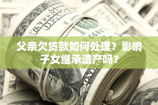 北京父亲欠贷款如何处理?影响子女继承遗产吗? 北京父亲欠贷款如何处理?影响子女继承遗产吗?