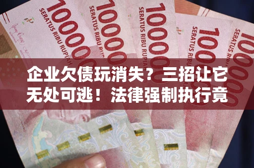 北京企业欠债玩消失？三招让它无处可逃！法律强制执行竟比讨债公司还狠？