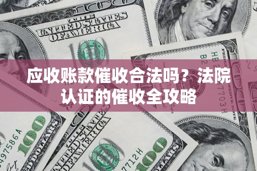 北京应收账款催收合法吗？法院认证的催收全攻略