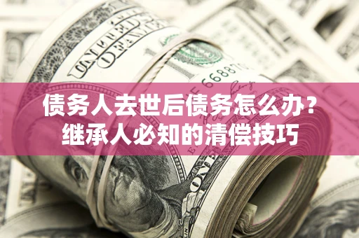 北京债务人去世后债务怎么办？继承人必知的清偿技巧