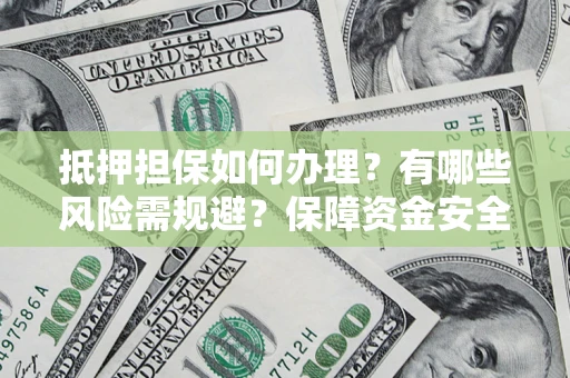北京抵押担保如何办理？有哪些风险需规避？保障资金安全