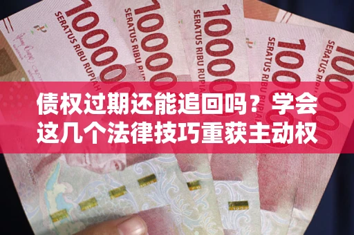 北京债权过期还能追回吗？学会这几个法律技巧重获主动权