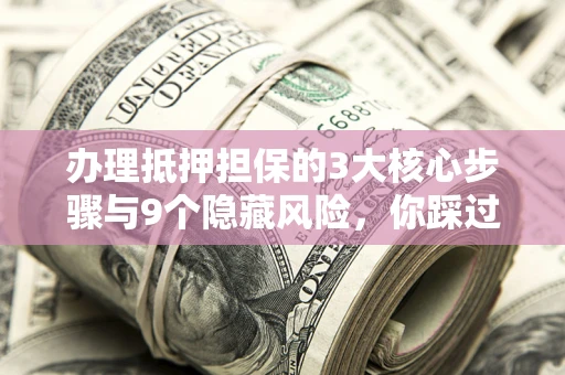 北京办理抵押担保的3大核心步骤与9个隐藏风险，你踩过哪个坑？