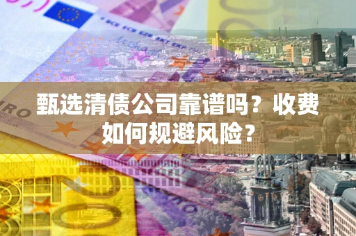 北京甄选清债公司靠谱吗？收费如何规避风险？