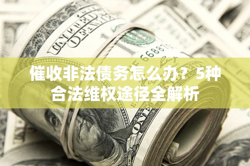 北京催收非法债务怎么办？5种合法维权途径全解析