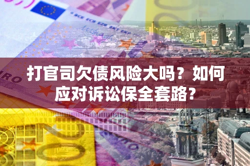 北京打官司欠债风险大吗？如何应对诉讼保全套路？