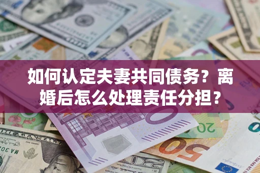 北京如何认定夫妻共同债务？离婚后怎么处理责任分担？
