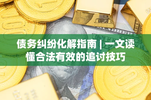 北京债务纠纷化解指南 | 一文读懂合法有效的追讨技巧