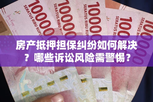 北京房产抵押担保纠纷如何解决？哪些诉讼风险需警惕？