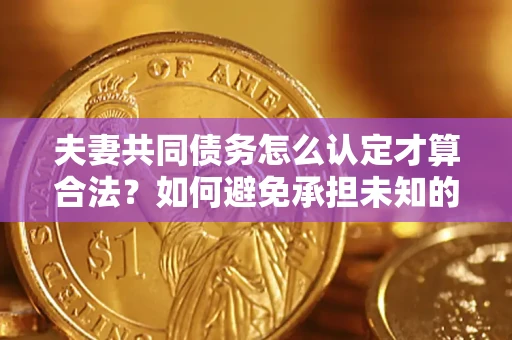 北京夫妻共同债务怎么认定才算合法？如何避免承担未知的债务风险？