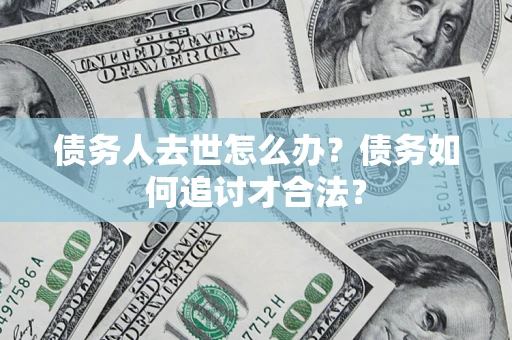 北京债务人去世怎么办？债务如何追讨才合法？