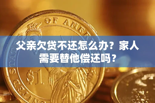 北京父亲欠贷不还怎么办？家人需要替他偿还吗？