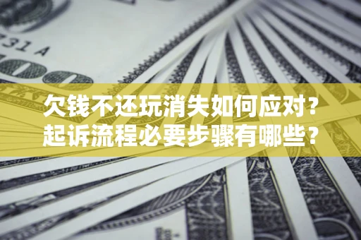 北京欠钱不还玩消失如何应对？起诉流程必要步骤有哪些？