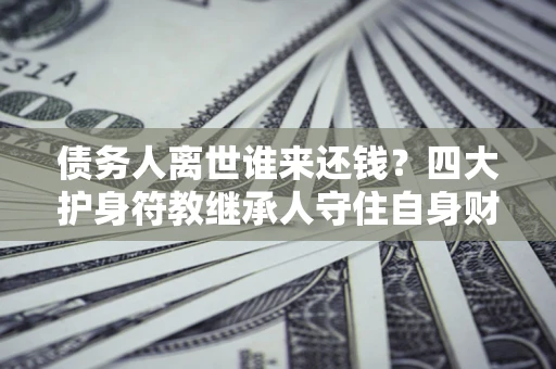北京债务人离世谁来还钱？四大护身符教继承人守住自身财产