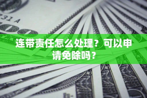北京连带责任怎么处理？可以申请免除吗？