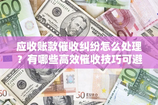 北京应收账款催收纠纷怎么处理？有哪些高效催收技巧可避免坏账？