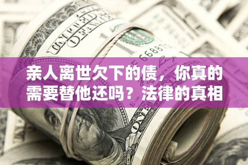 北京亲人离世欠下的债，你真的需要替他还吗？法律的真相或许与你想的不一样