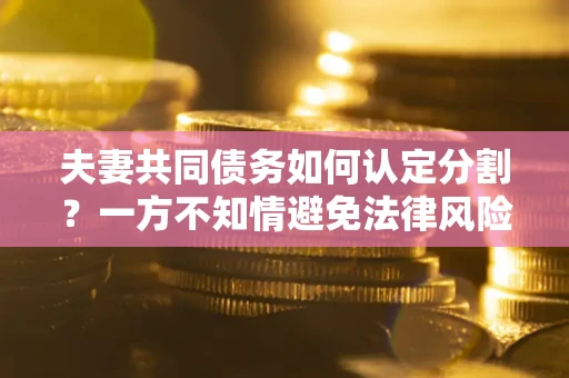 北京夫妻共同债务如何认定分割？一方不知情避免法律风险必看！